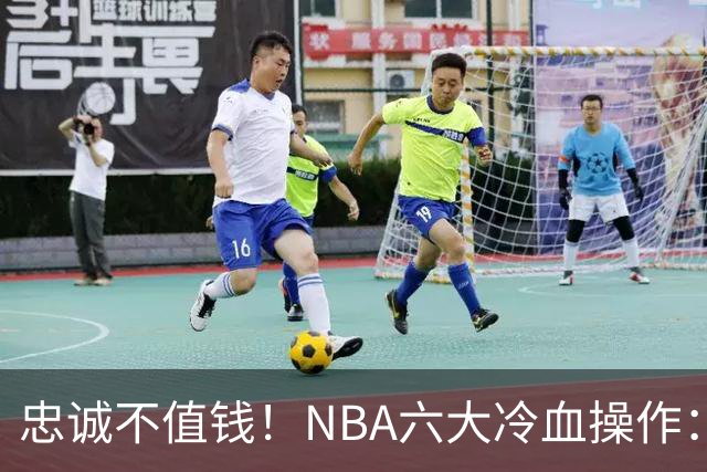 忠诚不值钱！NBA六大冷血操作：绿军两次上榜，韦德降薪反遭羞辱